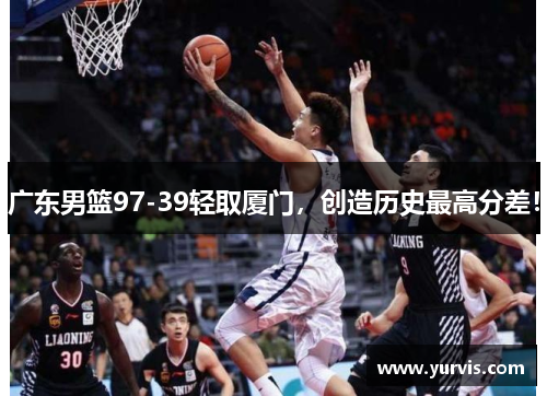 广东男篮97-39轻取厦门，创造历史最高分差！