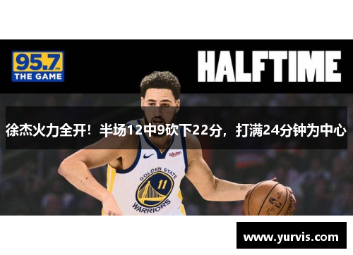 徐杰火力全开！半场12中9砍下22分，打满24分钟为中心