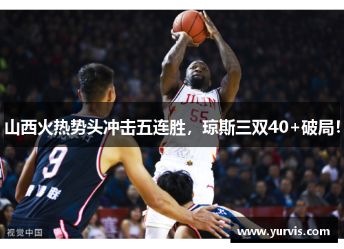 山西火热势头冲击五连胜，琼斯三双40+破局！