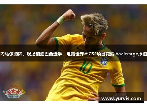 内马尔助阵，现场加油巴西选手，电竞世界杯CS2项目花絮 backstage报道