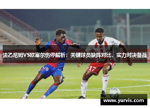 法乙尼姆VS欧塞尔伤停解析：关键球员缺阵对比，实力对决备战